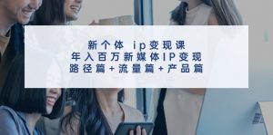 新个体ip变现课，年入百万新媒体IP变现，路径篇+流量篇+产品篇-快赚