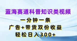 蓝海赛道科普知识类视频,一分钟一条,广告+带货双份收益,轻松日入300+【揭秘】-快赚