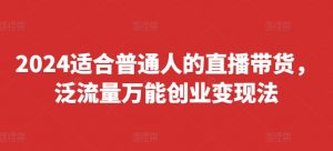 2024适合普通人的直播带货,泛流量万能创业变现法,上手快、落地快、起号快、变现快(更新8月)-快赚