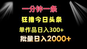 一分钟一条 狂撸今日头条 单作品日收益300+ 批量日入2000+-快赚