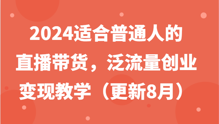 2024适合普通人的直播带货,泛流量创业变现教学(更新8月)-快赚