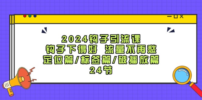 2024钩子引流课：钩子下得好流量不再愁，定位篇/标签篇/破播放篇/24节-快赚网-快赚