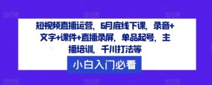 短视频直播运营,6月底线下课,录音+文字+课件+直播录屏,单品起号,主播培训,千川打法等-快赚