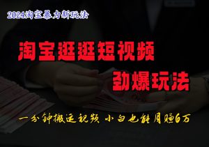 淘宝逛逛短视频劲爆玩法，只需一分钟搬运视频，小白也能日入500+-快赚