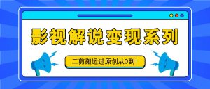 影视解说变现系列，二剪搬运过原创从0到1，喂饭式教程-快赚