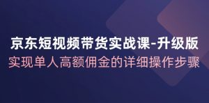 京东短视频带货实战课升级版,实现单人高额佣金的详细操作步骤-快赚