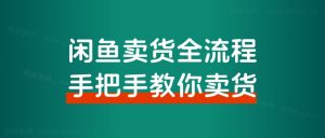 【超级干货分享】闲鱼卖货全流程步骤,手把手教你卖货,从选品到出单 全套项目课程+实操经历复盘-快赚