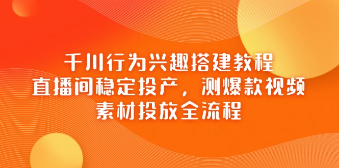 千川行为兴趣搭建教程,直播间稳定投产,测爆款视频,素材投放全流程-快赚