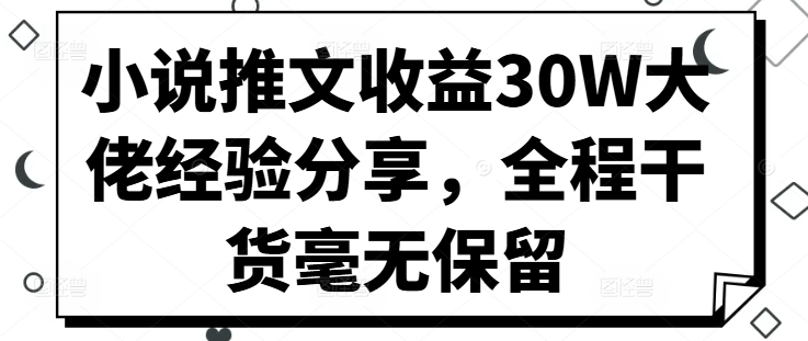 小说推文收益30W大佬经验分享,全程干货毫无保留-快赚