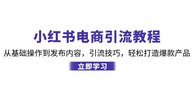 小红书电商引流教程：从基础操作到发布内容，引流技巧，轻松打造爆款产品-快赚