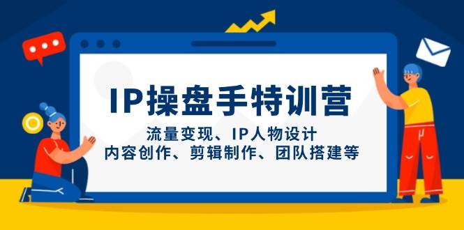 IP流量操盘手线上训练营,流量变现、IP人物设计、内容创作、剪辑、团队搭建等(更新)-快赚