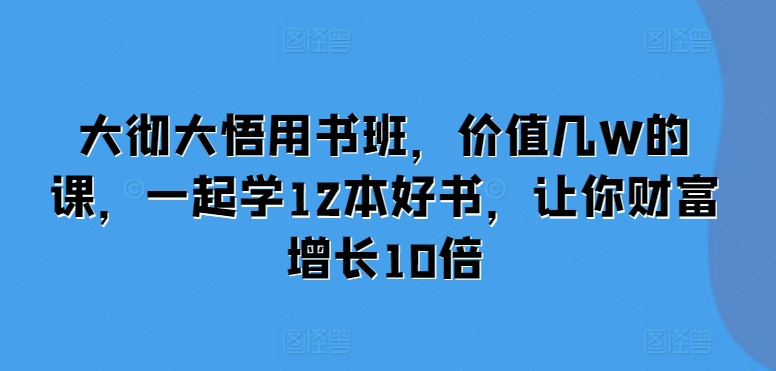大彻大悟用书班，价值几W的课，一起学12本好书，让你财富增长10倍-快赚