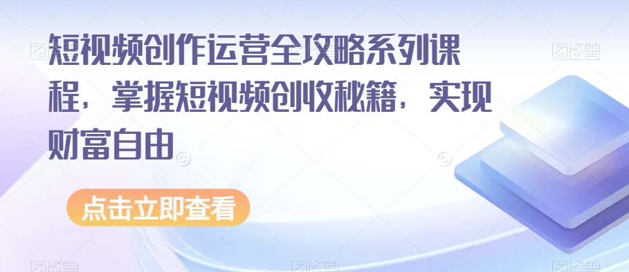 短视频创作运营全攻略系列课程，掌握短视频创收秘籍，实现财富自由-快赚