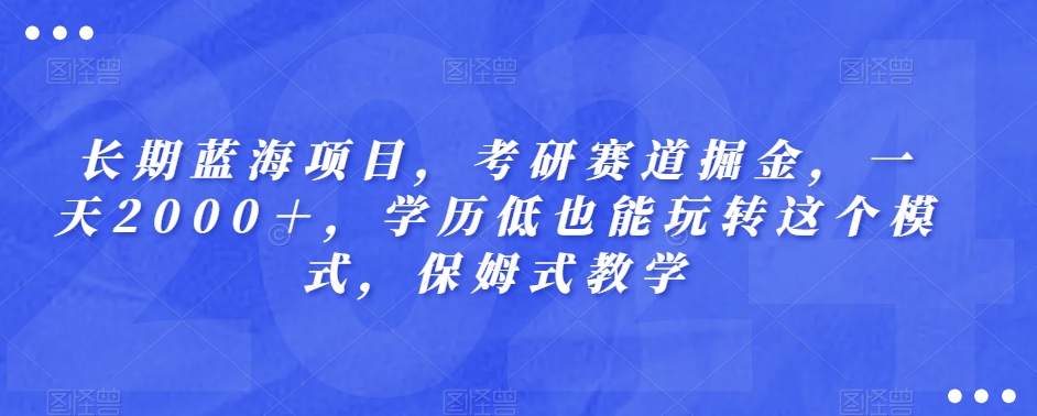 长期蓝海项目，考研赛道掘金，一天2000＋，学历低也能玩转这个模式，保姆式教学-快赚