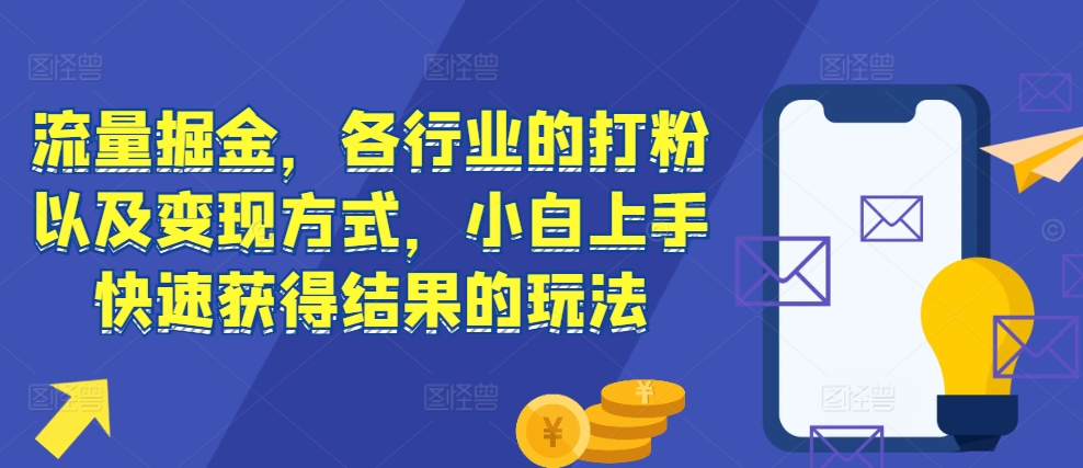 流量掘金,各行业的打粉以及变现方式,小白上手快速获得结果的玩法-快赚