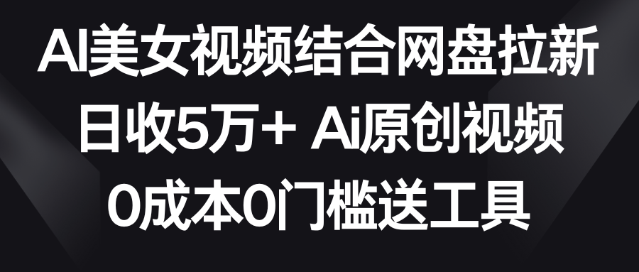 AI美女视频结合网盘拉新，日收5万+ 两分钟一条Ai原创视频，0成本0门槛送工具-快赚