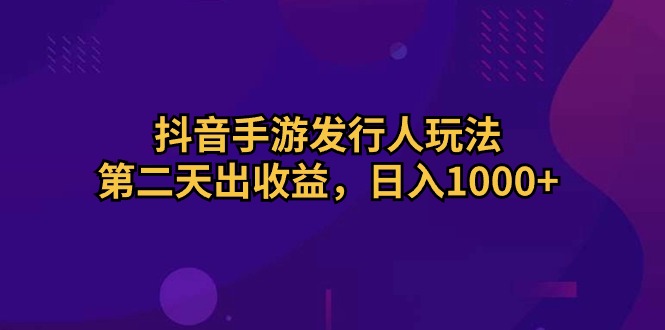 抖音手游发行人玩法,第二天出收益,日入1000+-快赚