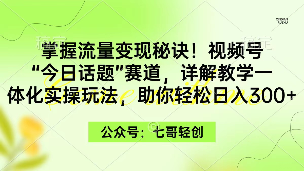 (9437期)掌握流量变现秘诀！视频号“今日话题”赛道，一体化实操玩法，助你日入300+-快赚