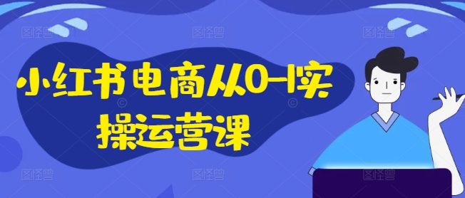 小红书电商从0-1实操运营课，小红书手机实操小红书/IP和私域课/小红书电商电脑实操板块等-快赚