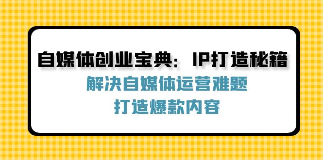 自媒体创业宝典：IP打造秘籍：解决自媒体运营难题，打造爆款内容-快赚