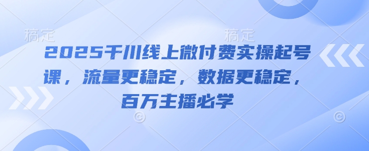 2025千川线上微付费实操起号课,流量更稳定,数据更稳定,百万主播必学-快赚