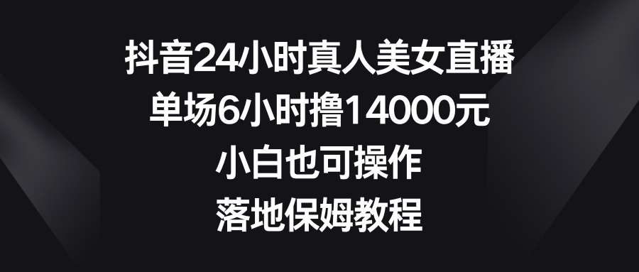 抖音24小时真人美女直播，单场6小时撸14000元，小白也可操作，落地保姆教程-快赚