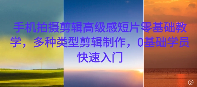 手机拍摄剪辑高级感短片零基础教学,多种类型剪辑制作,0基础学员快速入门-快赚