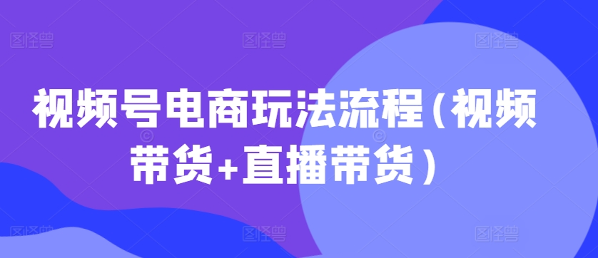视频号电商玩法流程,视频带货+直播带货【更新2025年1月】-快赚