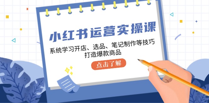 小红书运营实操课,系统学习开店、选品、笔记制作等技巧,打造爆款商品-快赚