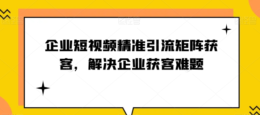企业短视频精准引流矩阵获客,解决企业获客难题-快赚