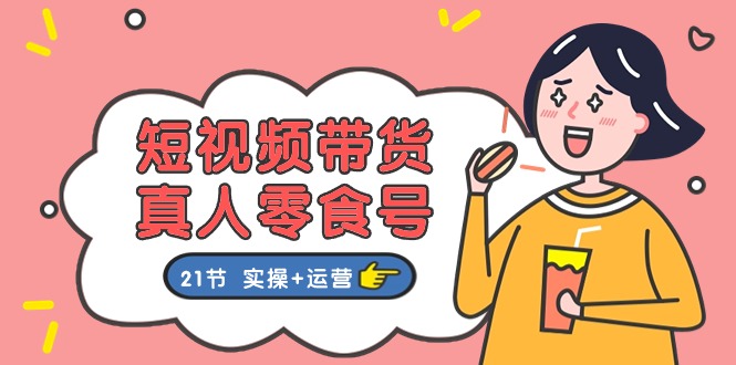 短视频带货&真人零食号：更全面的零食带货教程：21节 实操+运营-快赚