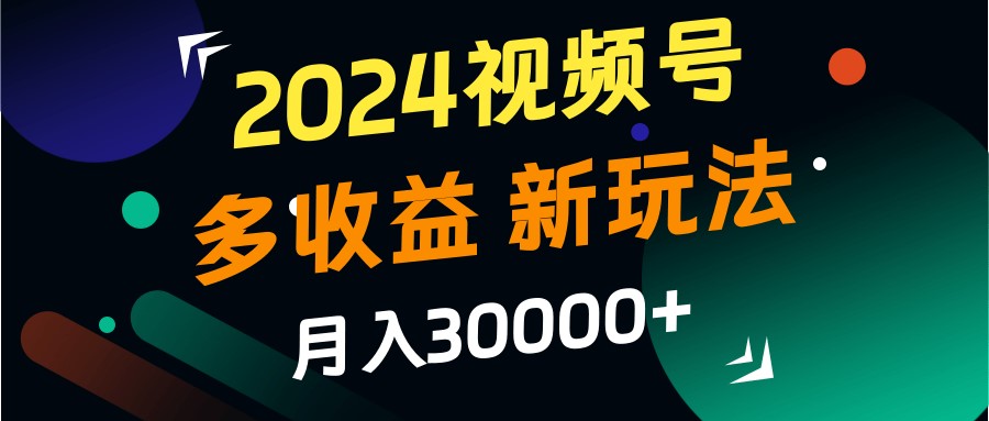 2024视频号多收益的新玩法,月入3w+,新手小白都能简单上手!-快赚