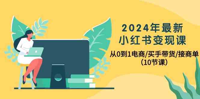 2024年最新小红书变现课,从0到1电商/买手带货/接商单(10节课)-快赚