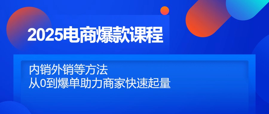 2025电商爆款课程,内销外销等方法,从0到爆单助力商家快速起量-快赚