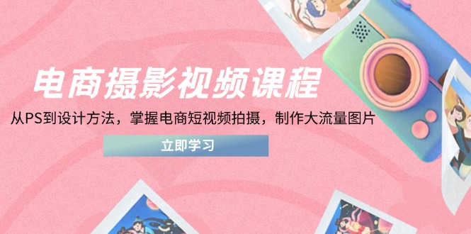 电商摄影视频课程,从PS到设计方法,掌握电商短视频拍摄,制作大流量图片-快赚
