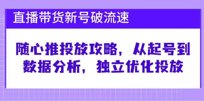 直播带货新号破 流速:随心推投放攻略,从起号到数据分析,独立优化投放-快赚