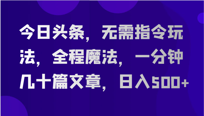 今日头条，无需指令玩法，全程魔法，一分钟几十篇文章，日入500+-快赚