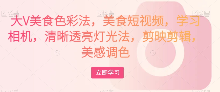 大V美食色彩法，美食短视频，学习相机，清晰透亮灯光法，剪映剪辑，美感调色-快赚