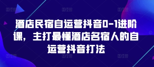 酒店民宿自运营抖音0-1进阶课,主打最懂酒店名宿人的自运营抖音打法-快赚