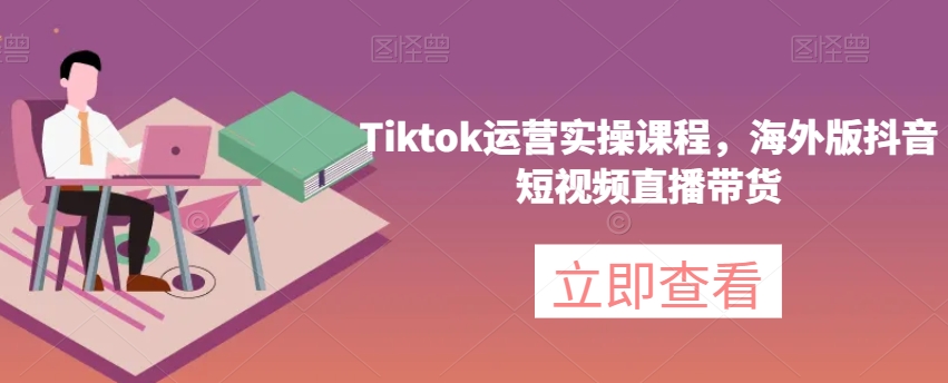 Tiktok运营实操课程,海外版抖音短视频直播带货-快赚