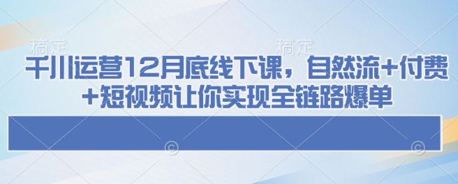 千川运营12月底线下课,自然流+付费+短视频让你实现全链路爆单-快赚