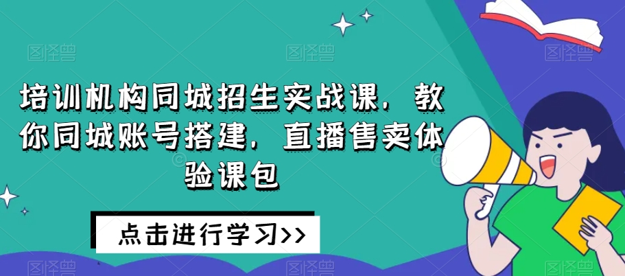 培训机构同城招生实战课,教你同城账号搭建,直播售卖体验课包-快赚