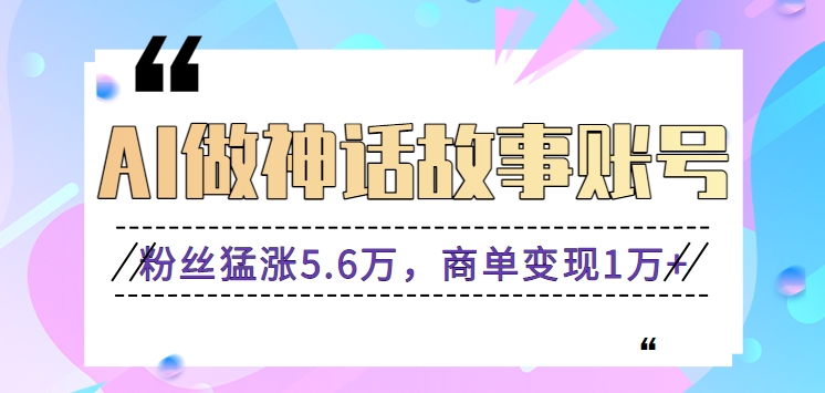 利用AI做神话故事账号，粉丝猛涨5.6万，商单变现1万+【视频教程+软件】-快赚