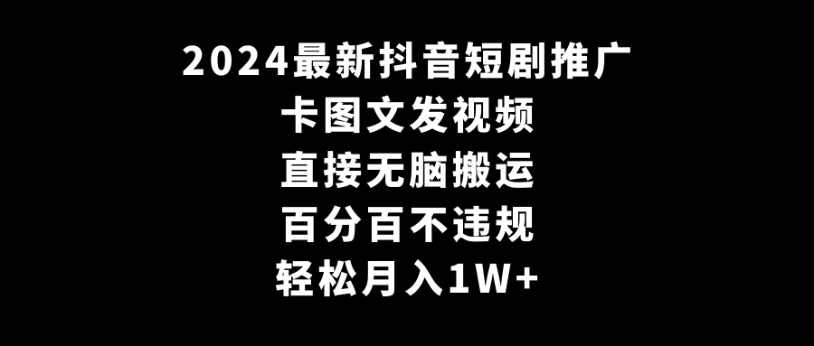 2024最新抖音短剧推广，卡图文发视频，直接无脑搬，百分百不违规，轻松月入1W+-快赚