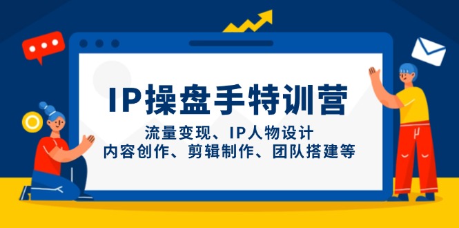 IP操盘手特训营,流量变现、IP人物设计、内容创作、剪辑制作、团队搭建等-快赚