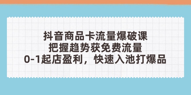 抖音商品卡流量爆破课：把握趋势获免费流量，0-1起店盈利，快速入池打爆品-快赚