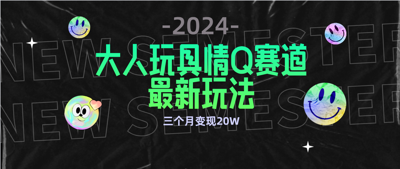 (9490期)全新大人玩具情Q赛道合规新玩法 零投入 不封号流量多渠道变现 3个月变现20W-快赚