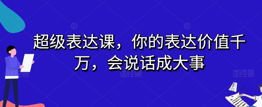 超级表达课,你的表达价值千万,会说话成大事-快赚