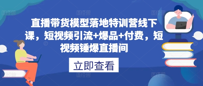 直播带货模型落地特训营线下课，​短视频引流+爆品+付费，短视频锤爆直播间-快赚