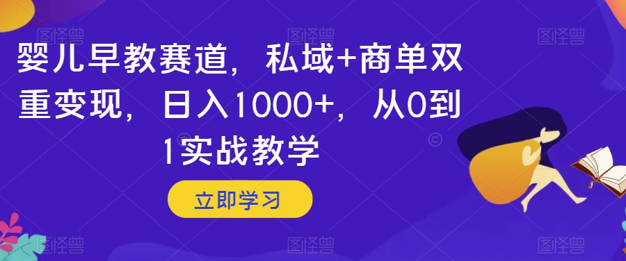 婴儿早教赛道，私域+商单双重变现，日入1000+，从0到1实战教学【揭秘】-快赚